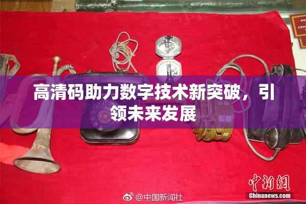 高清码助力数字技术新突破，引领未来发展