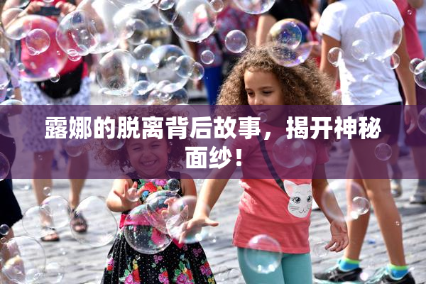露娜的脱离背后故事，揭开神秘面纱！