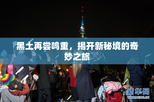 黑土再尝鸣重，揭开新秘境的奇妙之旅