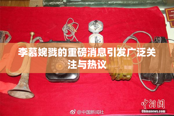 李慕婉戮的重磅消息引发广泛关注与热议