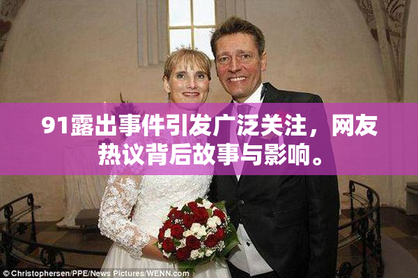 91露出事件引发广泛关注，网友热议背后故事与影响。