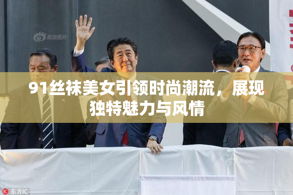 91丝袜美女引领时尚潮流，展现独特魅力与风情