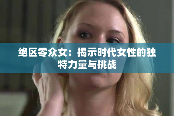 绝区零众女：揭示时代女性的独特力量与挑战