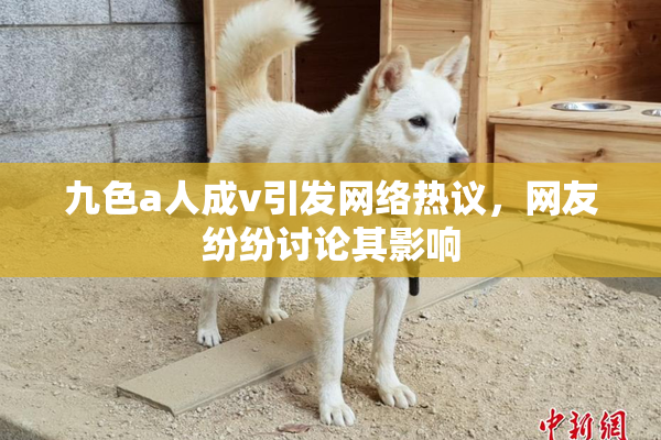 九色a人成v引发网络热议，网友纷纷讨论其影响