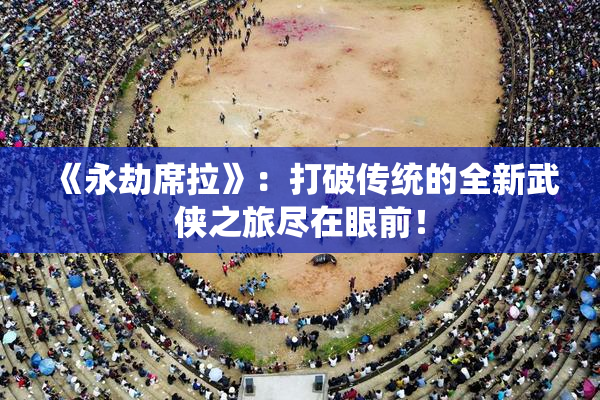 《永劫席拉》：打破传统的全新武侠之旅尽在眼前！