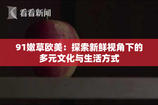 91嫩草欧美：探索新鲜视角下的多元文化与生活方式