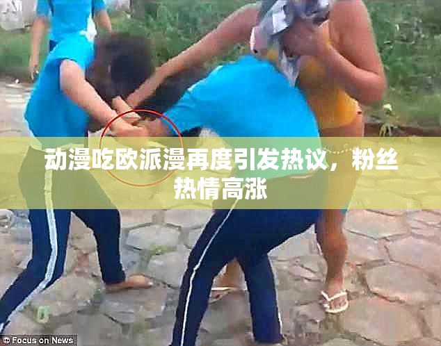 动漫吃欧派漫再度引发热议，粉丝热情高涨
