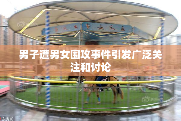 男子遭男女围攻事件引发广泛关注和讨论