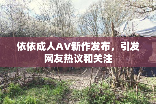 依依成人AV新作发布，引发网友热议和关注