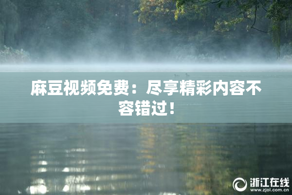 麻豆视频免费：尽享精彩内容不容错过！