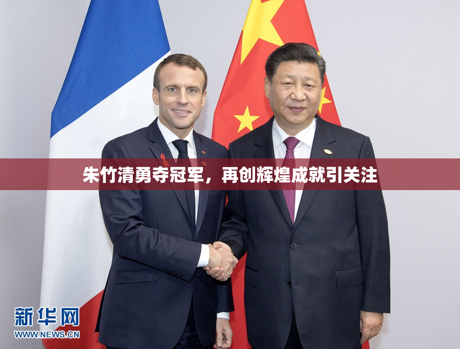 朱竹清勇夺冠军，再创辉煌成就引关注