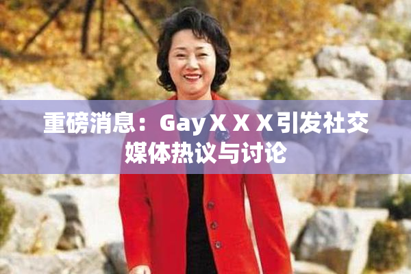 重磅消息：GayⅩⅩⅩ引发社交媒体热议与讨论