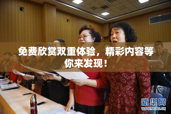 免费欣赏双重体验，精彩内容等你来发现！
