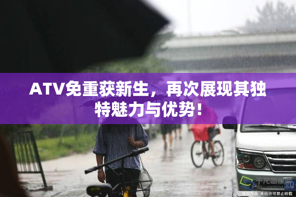 ATV免重获新生，再次展现其独特魅力与优势！