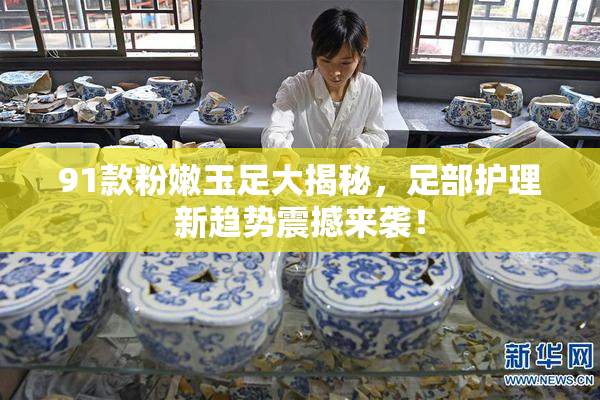 91款粉嫩玉足大揭秘，足部护理新趋势震撼来袭！