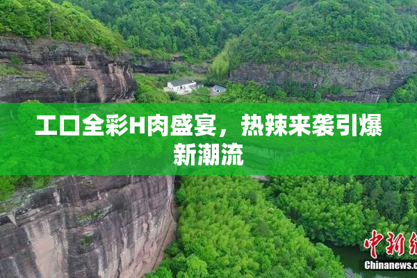 工口全彩H肉盛宴，热辣来袭引爆新潮流