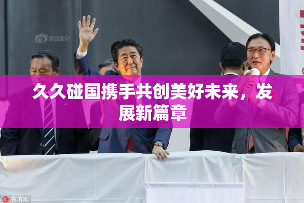 久久碰国携手共创美好未来，发展新篇章