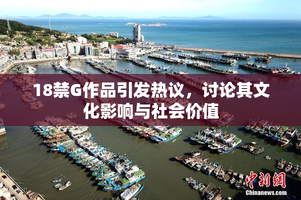 18禁G作品引发热议，讨论其文化影响与社会价值