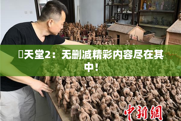 妺天堂2：无删减精彩内容尽在其中！