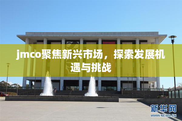 jmco聚焦新兴市场，探索发展机遇与挑战