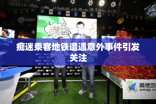 痴迷乘客地铁遭遇意外事件引发关注