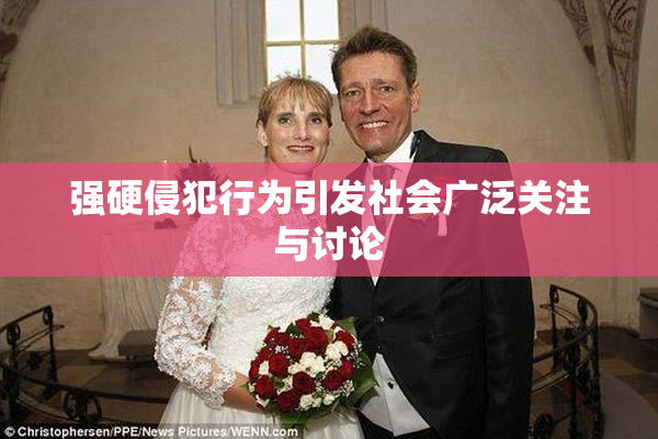 强硬侵犯行为引发社会广泛关注与讨论