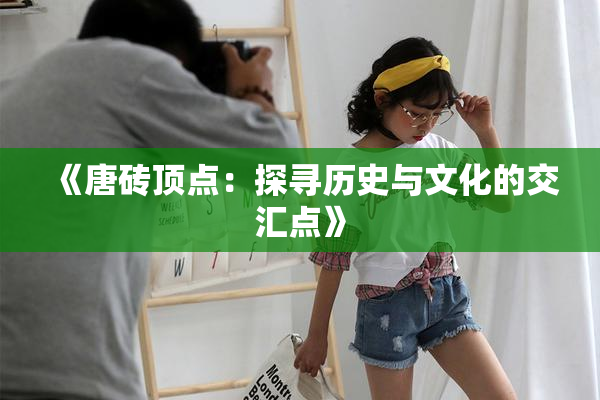 《唐砖顶点：探寻历史与文化的交汇点》