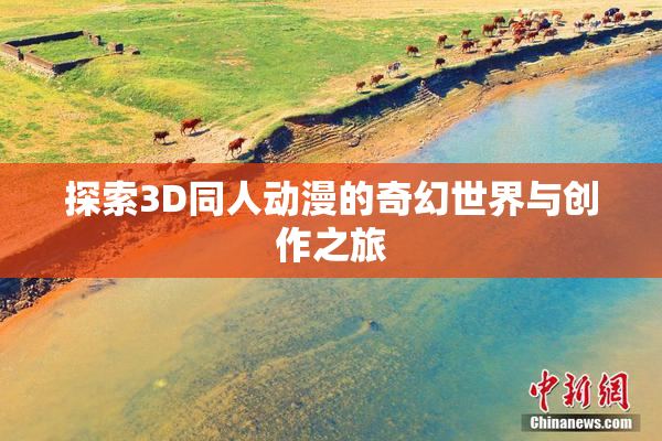 探索3D同人动漫的奇幻世界与创作之旅