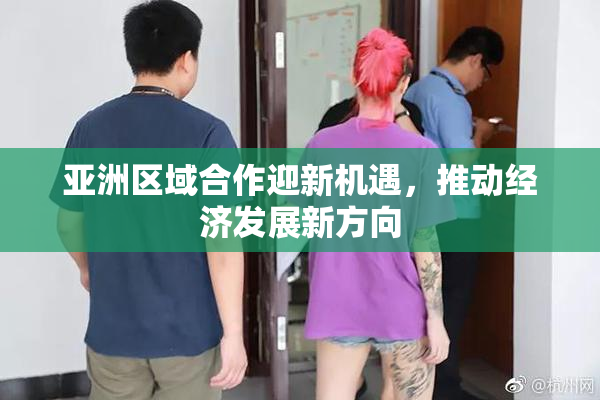 亚洲区域合作迎新机遇，推动经济发展新方向