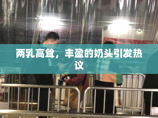 两乳高耸，丰盈的奶头引发热议