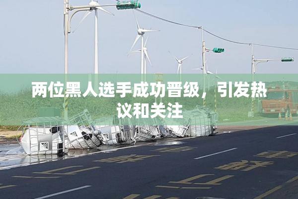 两位黑人选手成功晋级，引发热议和关注