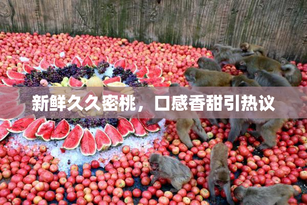 新鲜久久密桃，口感香甜引热议