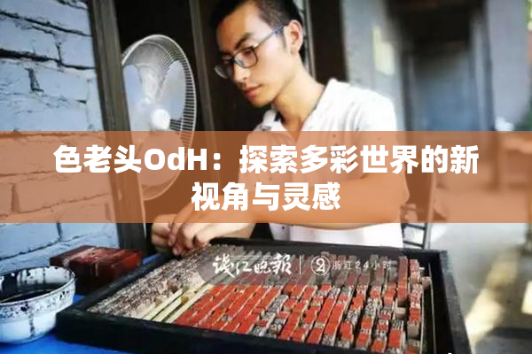 色老头OdH：探索多彩世界的新视角与灵感