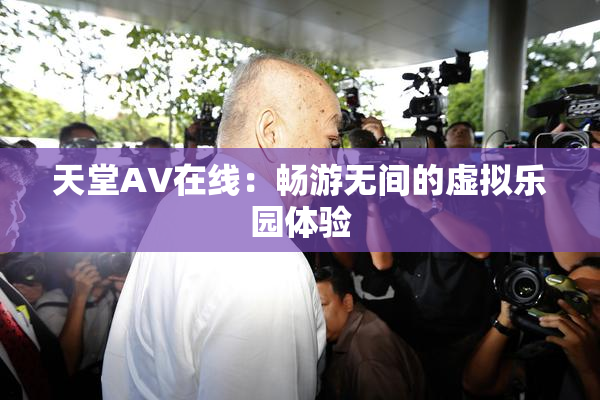 天堂A∨在线：畅游无间的虚拟乐园体验