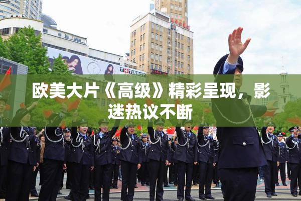 欧美大片《高级》精彩呈现，影迷热议不断
