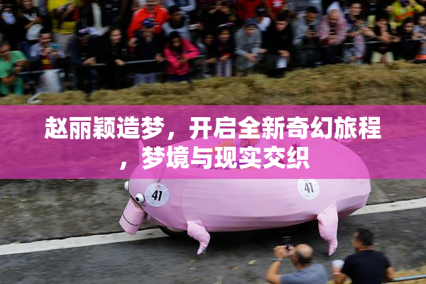 赵丽颖造梦，开启全新奇幻旅程，梦境与现实交织