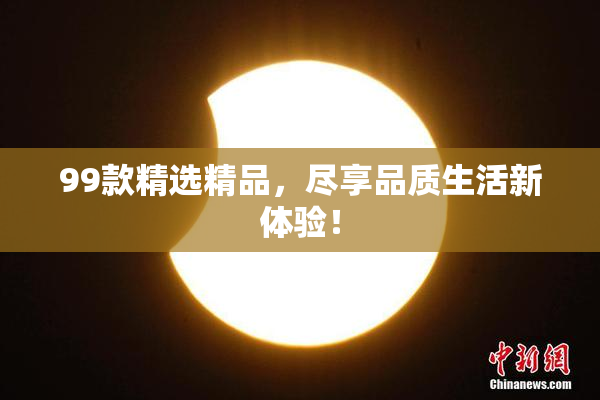 99款精选精品，尽享品质生活新体验！