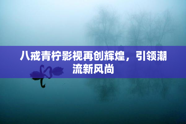 八戒青柠影视再创辉煌，引领潮流新风尚