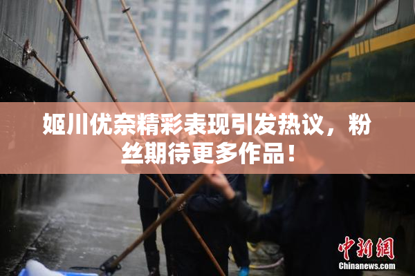姬川优奈精彩表现引发热议，粉丝期待更多作品！