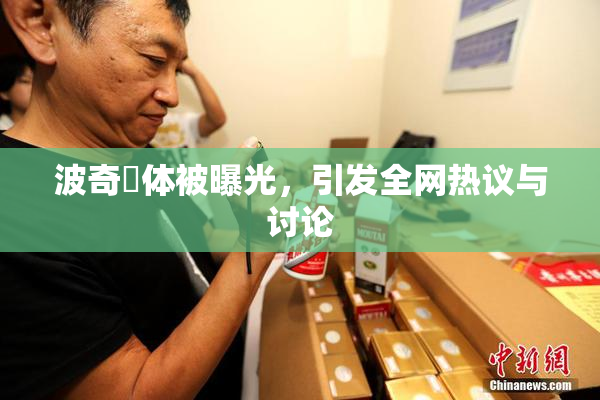 波奇祼体被曝光，引发全网热议与讨论