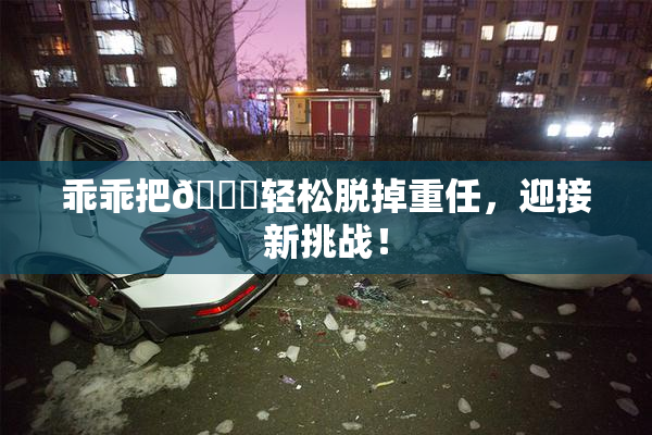 乖乖把👙轻松脱掉重任，迎接新挑战！