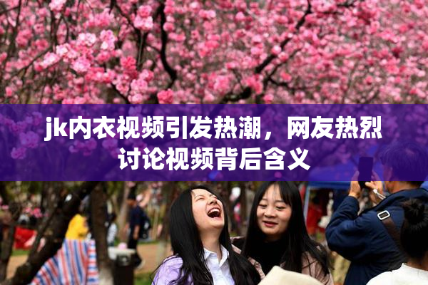 jk内衣视频引发热潮，网友热烈讨论视频背后含义