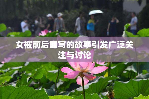 女被前后重写的故事引发广泛关注与讨论