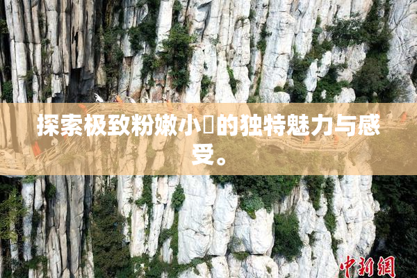探索极致粉嫩小泬的独特魅力与感受。