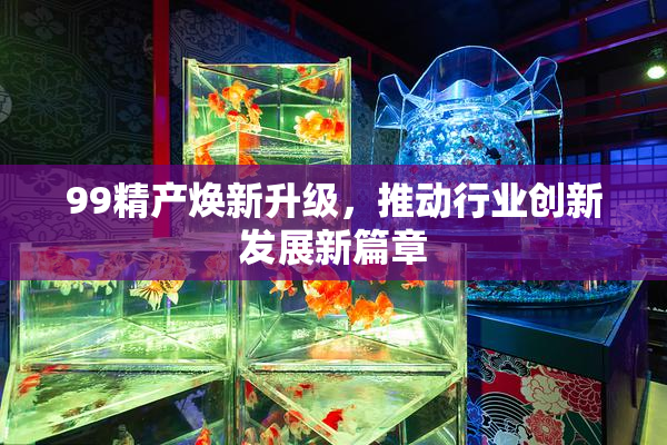 99精产焕新升级，推动行业创新发展新篇章