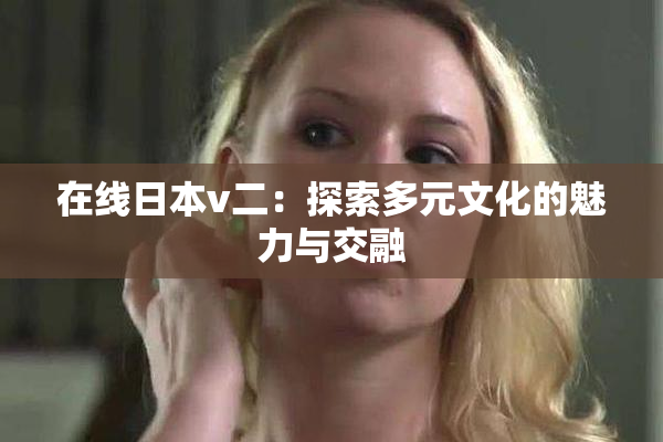 在线日本v二：探索多元文化的魅力与交融