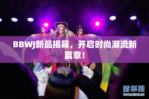 BBWJ新品揭幕，开启时尚潮流新篇章！