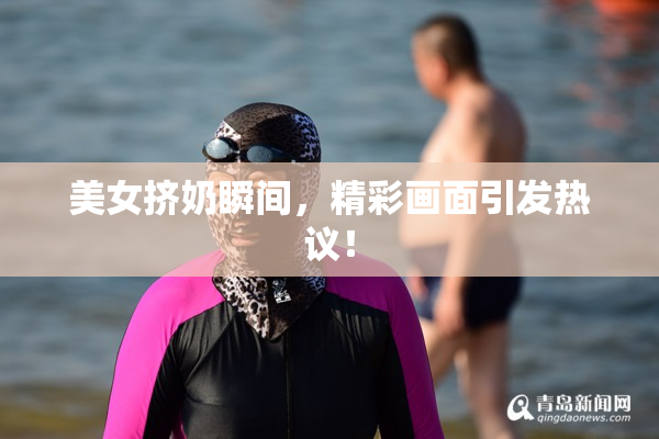 美女挤奶瞬间，精彩画面引发热议！