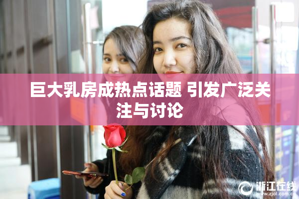 巨大乳房成热点话题 引发广泛关注与讨论