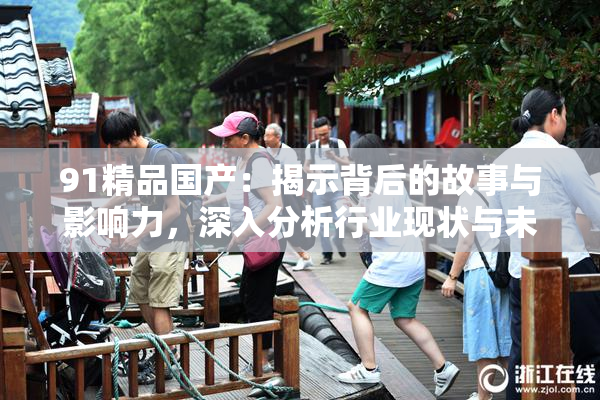91精品国产：揭示背后的故事与影响力，深入分析行业现状与未来趋势